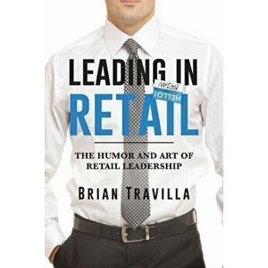 Leading in Retail: The Humor and Art of Retail Leadership, Paperback - Brian Travilla imagine