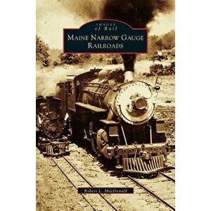 Maine Narrow Gauge Railroads, Hardcover - Robert L. MacDonald imagine