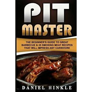 Pit Master: The Beginner's Guide to Great Barbecue & 25 Smoking Meat Recipes That Will Impress Any Carnivore + Bonus 10 Must-Try B, Paperback - Daniel imagine