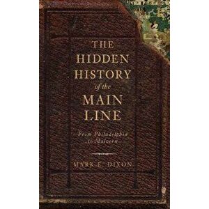 The Hidden History of the Main Line: From Philadelphia to Malvern, Hardcover - Mark E. Dixon imagine