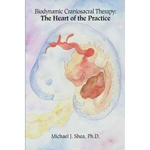Biodynamic Craniosacral Therapy: The Heart of the Practice, Paperback - Michael J. Shea Phd imagine