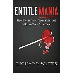 Entitlemania: How Not to Spoil Your Kids, and What to Do If You Have, Paperback - Richard Watts imagine