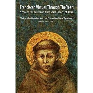 Franciscan Virtues Through the Year: 52 Steps to Conversion from Saint Francis of Assisi, Paperback - Confraternity Of Penitents imagine