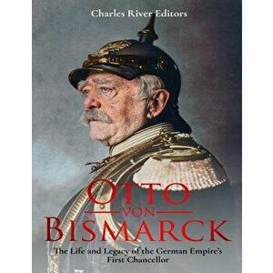 Otto Von Bismarck: The Life and Legacy of the German Empire's First Chancellor, Paperback - Charles River Editors imagine