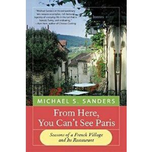 From Here, You Can't See Paris: Seasons of a French Village and Its Restaurant, Paperback - Michael S. Sanders imagine