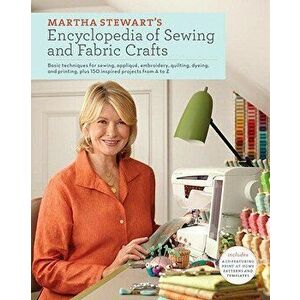 Martha Stewart's Encyclopedia of Sewing and Fabric Crafts: Basic Techniques for Sewing, Applique, Embroidery, Quilting, Dyeing, and Printing, Plus 150 imagine