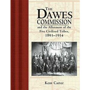 Dawes Commission: And the Allotment of the Five Civilized Tribes, 1893-1914, Paperback - Kent Carter imagine
