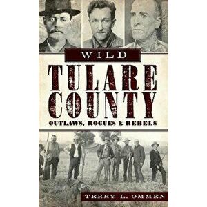 Wild Tulare County: Outlaws, Rogues & Rebels, Hardcover - Terry L. Ommen imagine