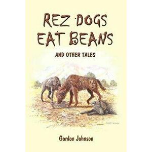 Rez Dogs Eat Beans: And Other Tales, Paperback - Gordon Johnson imagine