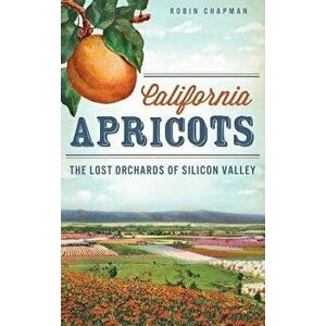 California Apricots: The Lost Orchards of Silicon Valley, Hardcover - Robin Chapman imagine