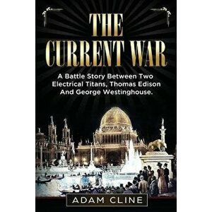 The Current War: A Battle Story Between Two Electrical Titans, Thomas Edison and George Westinghouse, Paperback - Adam Cline imagine