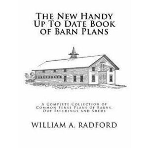 The New Handy Up to Date Book of Barn Plans: A Complete Collection of Common Sense Plans of Barns, Out Buildings and Sheds, Paperback - William a. Rad imagine