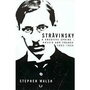 Stravinsky: A Creative Spring; Russian and France, 1882-1934, Paperback - Stephen Walsh imagine