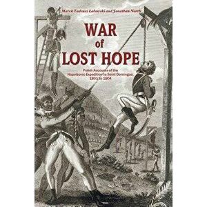War of Lost Hope: Polish Accounts of the Napoleonic Expedition to Saint Domingue, 1801 to 1804, Paperback - Marek Tadeusz Lalowski imagine