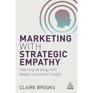 Marketing with Strategic Empathy: Inspiring Strategy with Deeper Consumer Insight, Paperback - Claire Brooks imagine