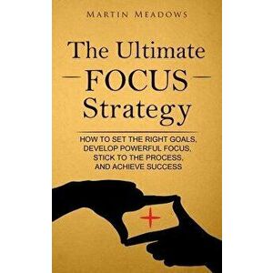 The Ultimate Focus Strategy: How to Set the Right Goals, Develop Powerful Focus, Stick to the Process, and Achieve Success, Paperback - Martin Meadows imagine