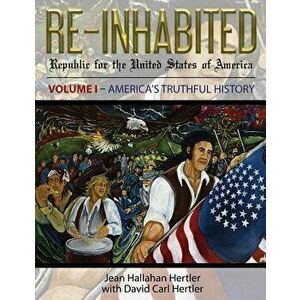 Re-Inhabited: Republic for the United States of America Volume I America's Truthful History, Paperback - Jean Hallahan Hertler imagine