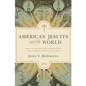 American Jesuits and the World: How an Embattled Religious Order Made Modern Catholicism Global, Paperback - John T. McGreevy imagine