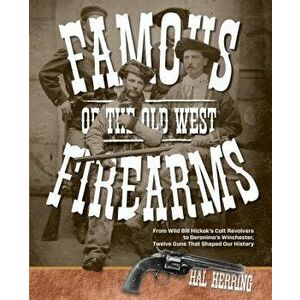 Famous Firearms of the Old West: From Wild Bill Hickok's Colt Revolvers to Geronimo's Winchester, Twelve Guns That Shaped Our History, Paperback - Hal imagine