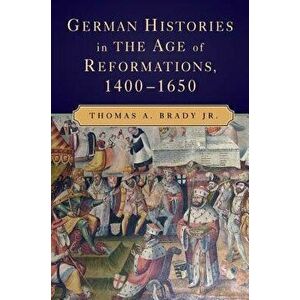 German Histories in the Age of Reformations, 1400-1650, Paperback - Thomas A. Brady Jr imagine