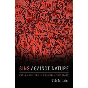Sins Against Nature: Sex and Archives in Colonial New Spain, Paperback - Zeb Tortorici imagine