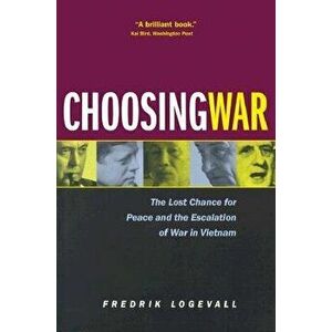 Choosing War: The Lost Chance for Peace and the Escalation of War in Vietnam, Paperback - Fredrik Logevall imagine