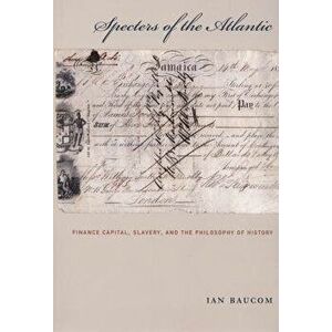 Specters of the Atlantic: Finance Capital, Slavery, and the Philosophy of History, Paperback - Ian Baucom imagine
