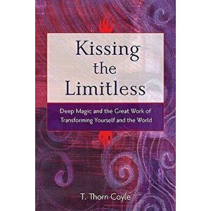 Kissing the Limitless: Deep Magic and the Great Work of Transforming Yourself and the World, Paperback - T. Thorn Coyle imagine