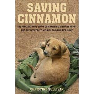 Saving Cinnamon: The Amazing True Story of a Missing Military Puppy and the Desperate Mission to Bring Her Home, Paperback - Christine Sullivan imagine