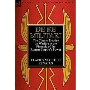 De Re Militari (Concerning Military Affairs): the Classic Treatise on Warfare at the Pinnacle of the Roman Empire's Power, Hardcover - Flavius Vegetiu imagine