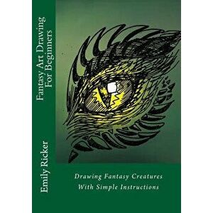 Fantasy Art Drawing for Beginners: Drawing Fantasy Creatures with Simple Instructions, Paperback - Emily Ricker imagine