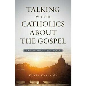 Talking with Catholics about the Gospel: A Guide for Evangelicals, Paperback - Christopher A. Castaldo imagine
