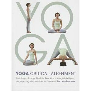 Yoga: Critical Alignment: Building a Strong, Flexible Practice Through Intelligent Sequencing and Mindful Movement, Paperback - Gert Van Leeuwen imagine