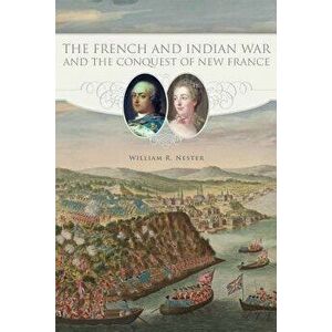 The French and Indian War and the Conquest of New France, Paperback - William R. Nester imagine