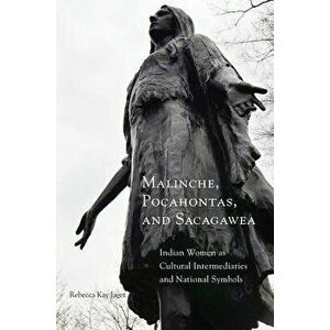 Malinche, Pocahontas, and Sacagawea: Indian Women as Cultural Intermediaries and National Symbols, Paperback - Rebecca Kay Jager imagine