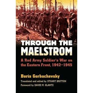 Through the Maelstrom: A Red Army Soldier's War on the Eastern Front, 1942-1945, Paperback - Boris Gorbachevsky imagine