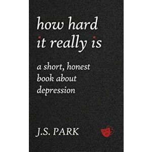 How Hard It Really Is: A Short, Honest Book about Depression, Paperback - J. S. Park imagine