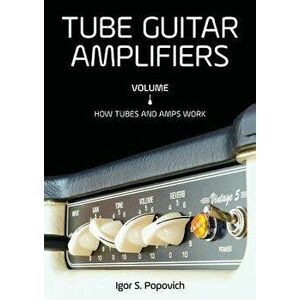 Tube Guitar Amplifiers Volume 1: How Tubes & Amps Work, Paperback - Igor S. Popovich imagine