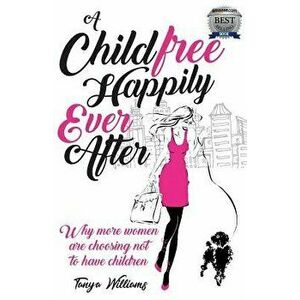 A Childfree Happily Ever After: Why More Women Are Choosing Not to Have Children - Tanya Williams imagine