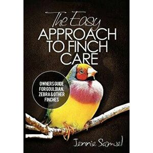 The Easy Approach to Finch Care: How to Care for Gouldian Finches, Zebra Finches, Finches and More, Paperback - Jennie Samuel imagine