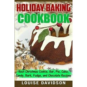 Holiday Baking Cookbook: Best Christmas Cookie, Pie, Bar, Cake, Candy, Bark, Fudge, and Chocolate Recipes, Paperback - Louise Davidson imagine