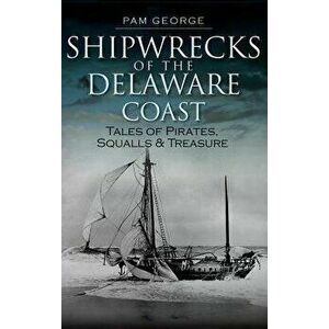 Shipwrecks of the Delaware Coast: Tales of Pirates, Squalls & Treasure, Hardcover - Pam George imagine