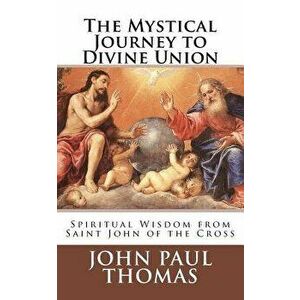 The Mystical Journey to Divine Union: Spiritual Wisdom from Saint John of the Cross, Paperback - John Paul Thomas imagine