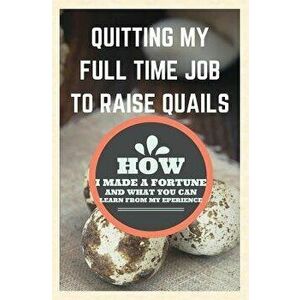 Quitting My Full Time Job to Raise Quails: How I Made a Fortune and What You Can Learn from My Experience, Paperback - Francis Okumu imagine