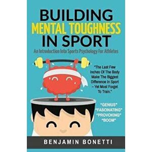 Building Mental Toughness in Sport: An Introduction Into Sports Psychology for Athletes, Paperback - Benjamin P. Bonetti imagine