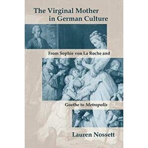 The Virginal Mother in German Culture: From Sophie Von La Roche and Goethe to Metropolis, Paperback - Lauren Nossett imagine