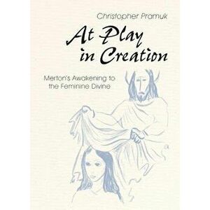 At Play in Creation: Merton's Awakening to the Feminine Divine, Paperback - Christopher Pramuk imagine