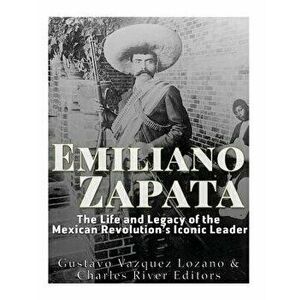 Emiliano Zapata: The Life and Legacy of the Mexican Revolution's Iconic Leader, Paperback - Charles River Editors imagine