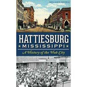Hattiesburg, Mississippi: A History of the Hub City, Hardcover - Benjamin Morris imagine