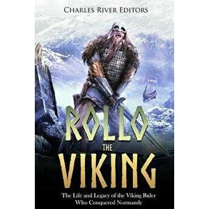 Rollo the Viking: The Life and Legacy of the Viking Ruler Who Conquered Normandy, Paperback - Charles River Editors imagine